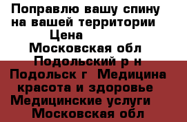 Поправлю вашу спину ( на вашей территории) › Цена ­ 3 000 - Московская обл., Подольский р-н, Подольск г. Медицина, красота и здоровье » Медицинские услуги   . Московская обл.